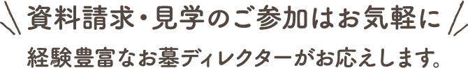 資料請求・見学のご参加はお気軽に 経験豊富なお墓ディレクターがお応えします。