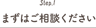 Step.1 まずはご相談ください