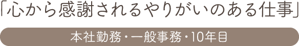 「心から感謝されるやりがいのある仕事」本社勤務・一般事務・10年目