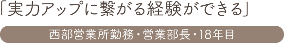 「実力アップに繋がる経験ができる」 西部営業所勤務・営業部長・18年目